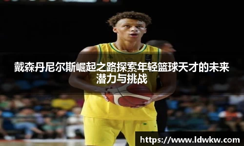 戴森丹尼尔斯崛起之路探索年轻篮球天才的未来潜力与挑战
