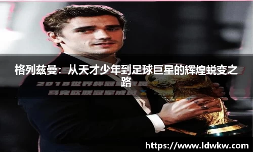 格列兹曼：从天才少年到足球巨星的辉煌蜕变之路