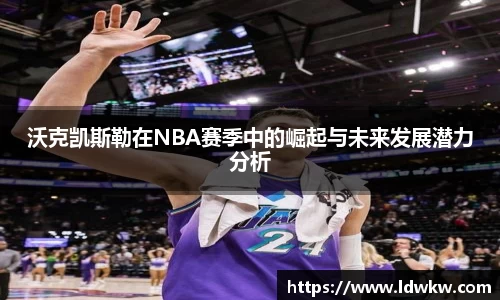 沃克凯斯勒在NBA赛季中的崛起与未来发展潜力分析