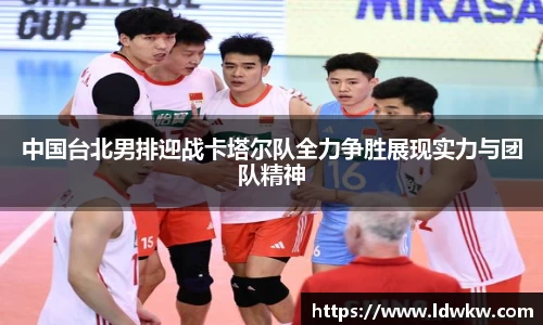 中国台北男排迎战卡塔尔队全力争胜展现实力与团队精神