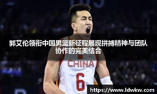 郭艾伦领衔中国男篮新征程展现拼搏精神与团队协作的完美结合